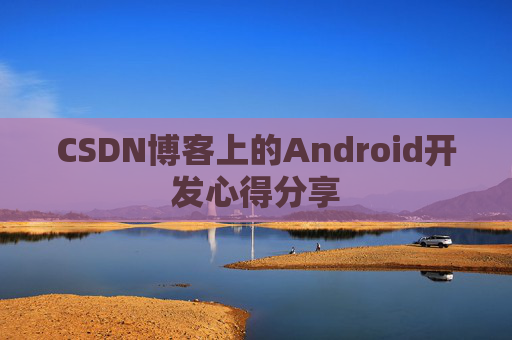 CSDN博客上的Android开发心得分享 CSDN博客上的Android开发心得分享