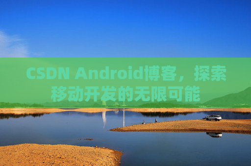 CSDN Android博客，探索移动开发的无限可能