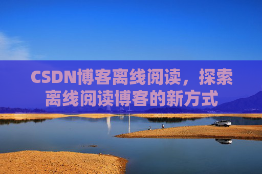 CSDN博客离线阅读，探索离线阅读博客的新方式