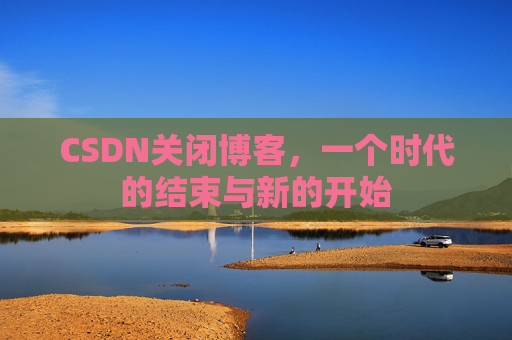 CSDN关闭博客，一个时代的结束与新的开始